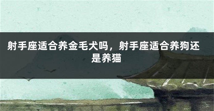 射手座适合养金毛犬吗，射手座适合养狗还是养猫