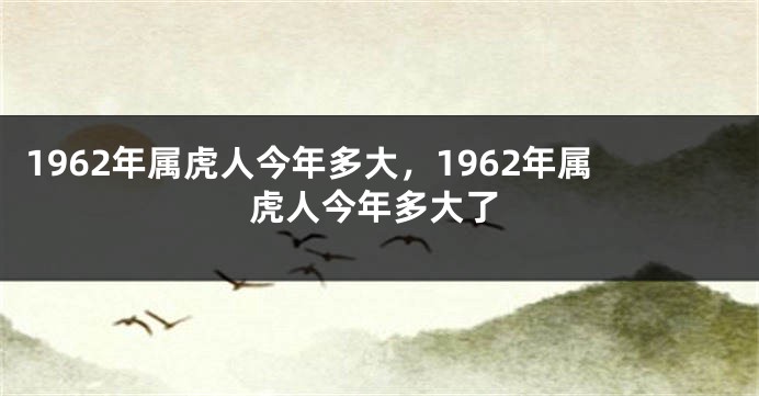1962年属虎人今年多大，1962年属虎人今年多大了