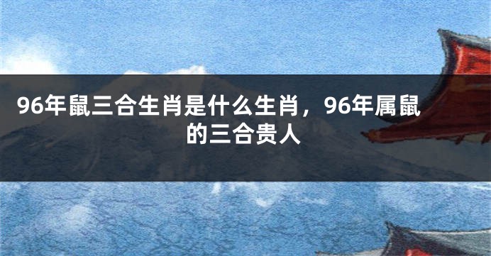 96年鼠三合生肖是什么生肖，96年属鼠的三合贵人