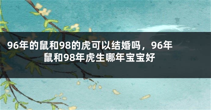 96年的鼠和98的虎可以结婚吗，96年鼠和98年虎生哪年宝宝好