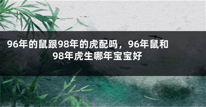 96年的鼠跟98年的虎配吗，96年鼠和98年虎生哪年宝宝好