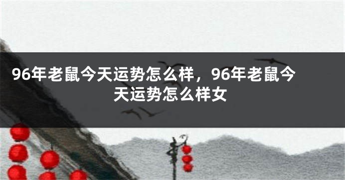 96年老鼠今天运势怎么样，96年老鼠今天运势怎么样女