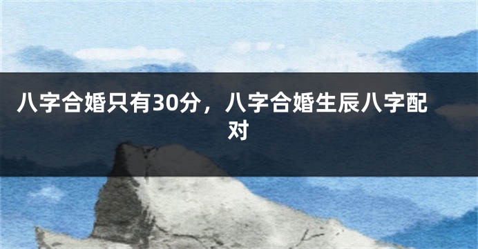 八字合婚只有30分，八字合婚生辰八字配对