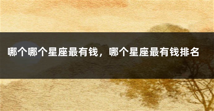 哪个哪个星座最有钱，哪个星座最有钱排名