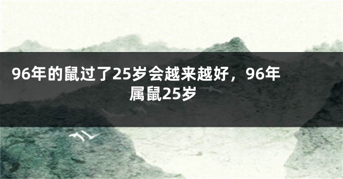 96年的鼠过了25岁会越来越好，96年属鼠25岁