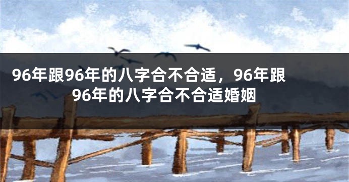 96年跟96年的八字合不合适，96年跟96年的八字合不合适婚姻