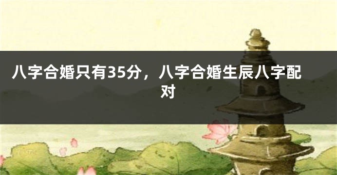 八字合婚只有35分，八字合婚生辰八字配对