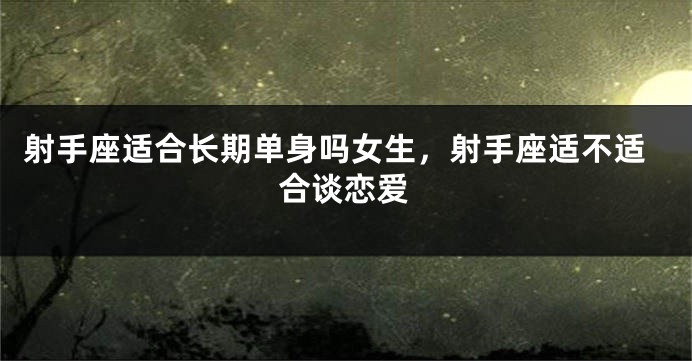 射手座适合长期单身吗女生，射手座适不适合谈恋爱