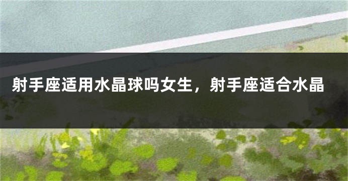 射手座适用水晶球吗女生，射手座适合水晶