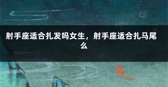 射手座适合扎发吗女生，射手座适合扎马尾么