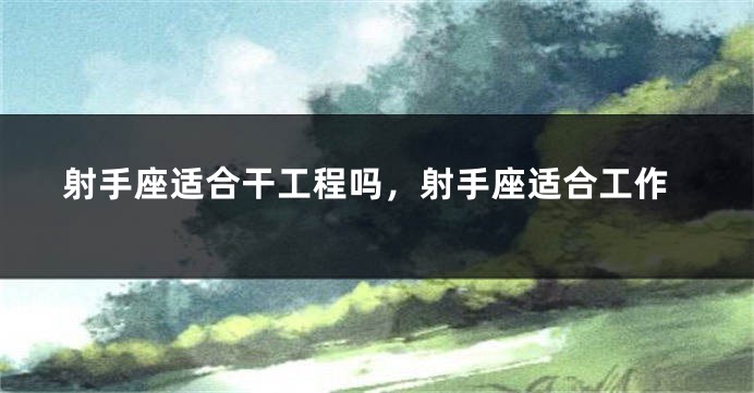 射手座适合干工程吗，射手座适合工作