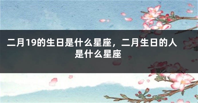 二月19的生日是什么星座，二月生日的人是什么星座