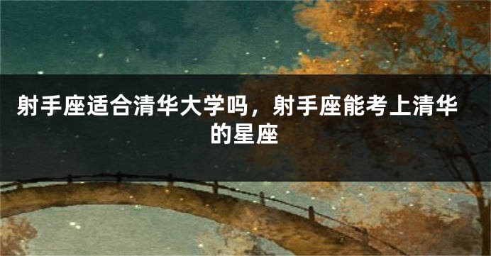 射手座适合清华大学吗，射手座能考上清华的星座