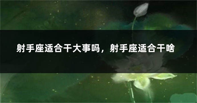 射手座适合干大事吗，射手座适合干啥