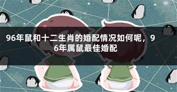 96年鼠和十二生肖的婚配情况如何呢，96年属鼠最佳婚配