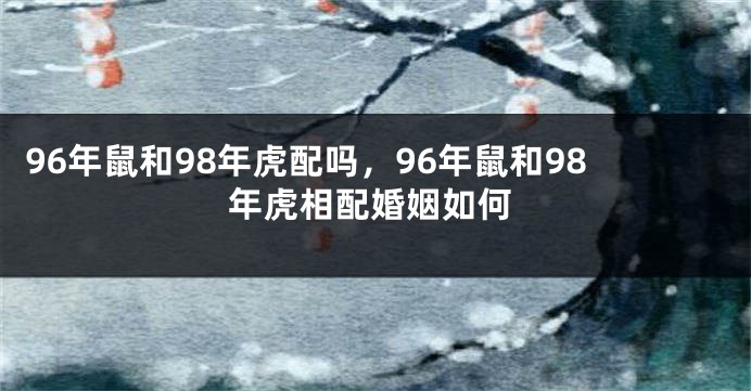 96年鼠和98年虎配吗，96年鼠和98年虎相配婚姻如何