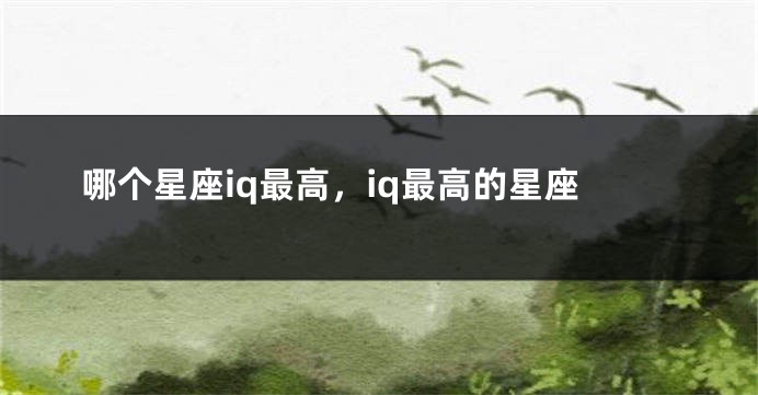 哪个星座iq最高，iq最高的星座