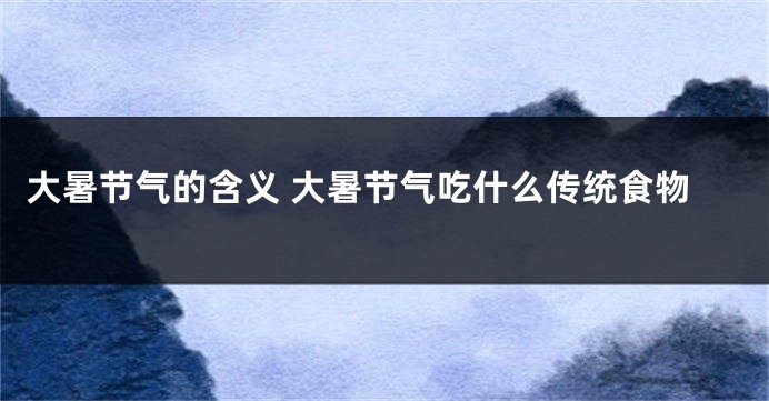大暑节气的含义 大暑节气吃什么传统食物