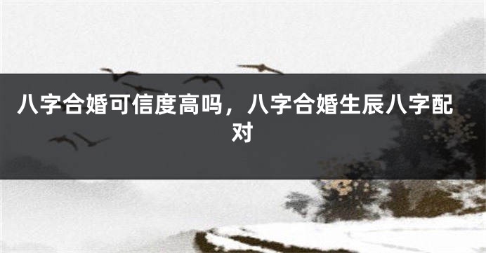 八字合婚可信度高吗，八字合婚生辰八字配对