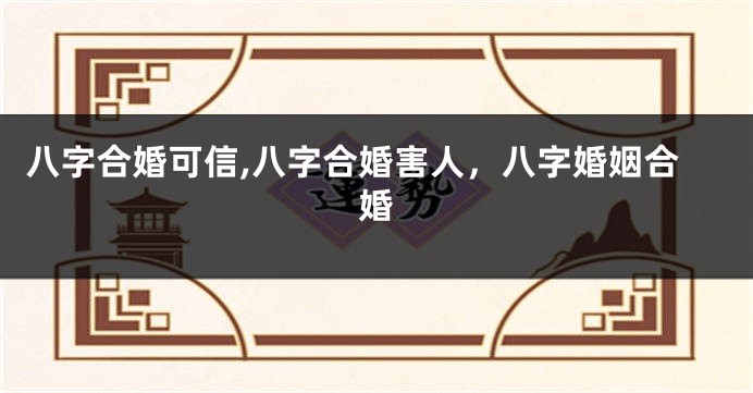 八字合婚可信,八字合婚害人,八字婚姻合婚