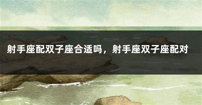 射手座配双子座合适吗，射手座双子座配对