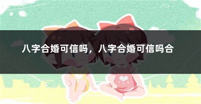 八字合婚可信吗，八字合婚可信吗合