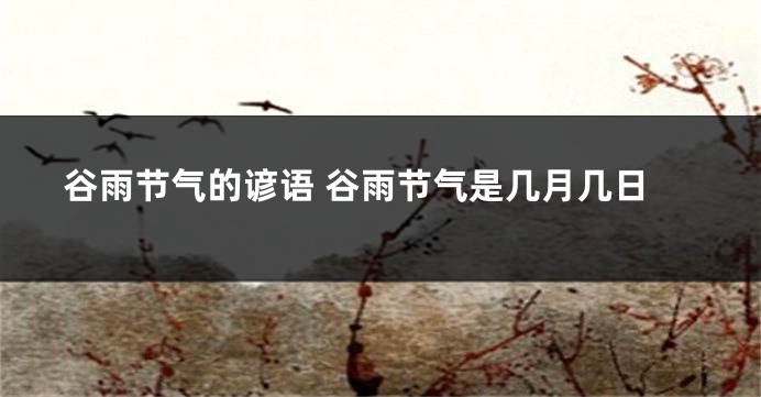 谷雨节气的谚语 谷雨节气是几月几日