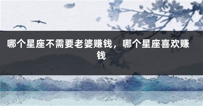 哪个星座不需要老婆赚钱，哪个星座喜欢赚钱