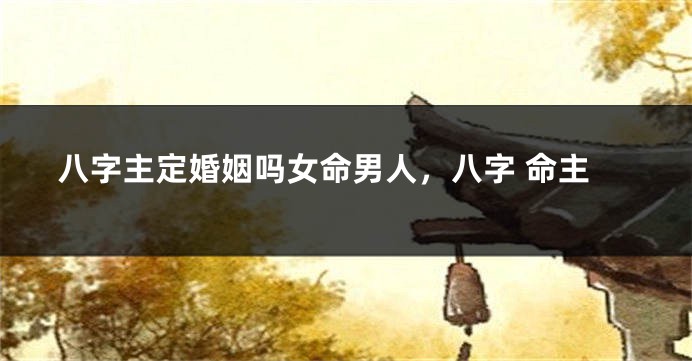 八字主定婚姻吗女命男人，八字 命主