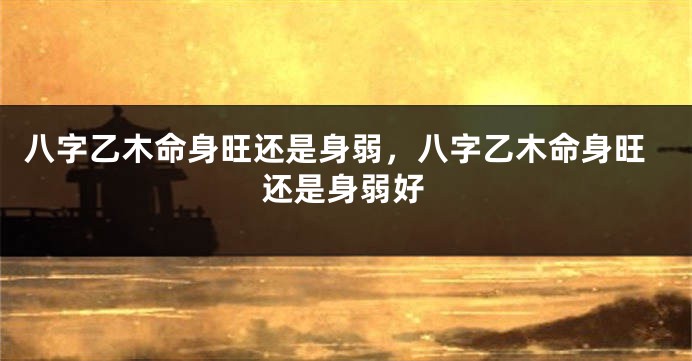 八字乙木命身旺还是身弱，八字乙木命身旺还是身弱好
