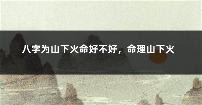 八字为山下火命好不好，命理山下火
