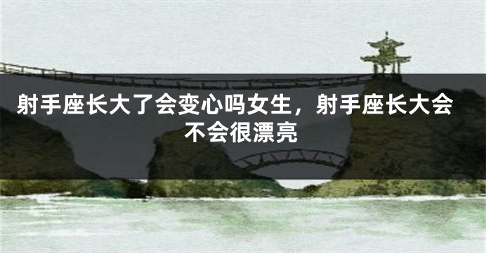 射手座长大了会变心吗女生，射手座长大会不会很漂亮