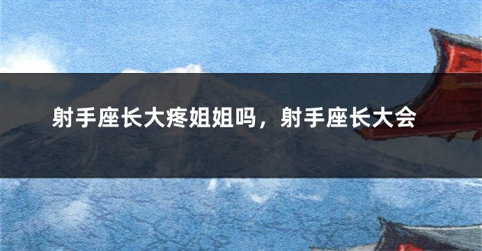 射手座长大疼姐姐吗，射手座长大会