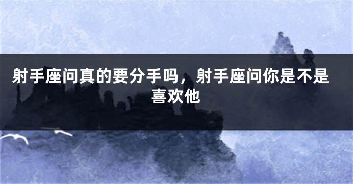 射手座问真的要分手吗，射手座问你是不是喜欢他