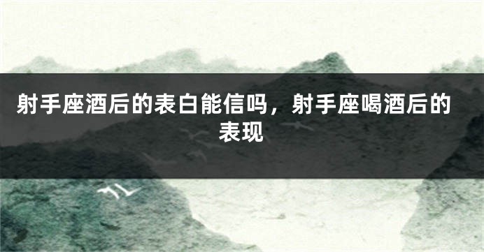 射手座酒后的表白能信吗，射手座喝酒后的表现