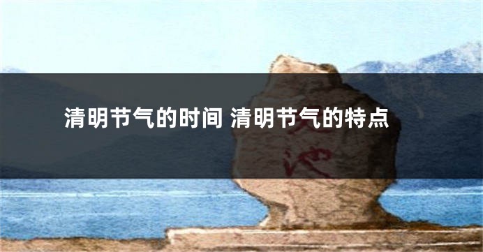清明节气的时间 清明节气的特点