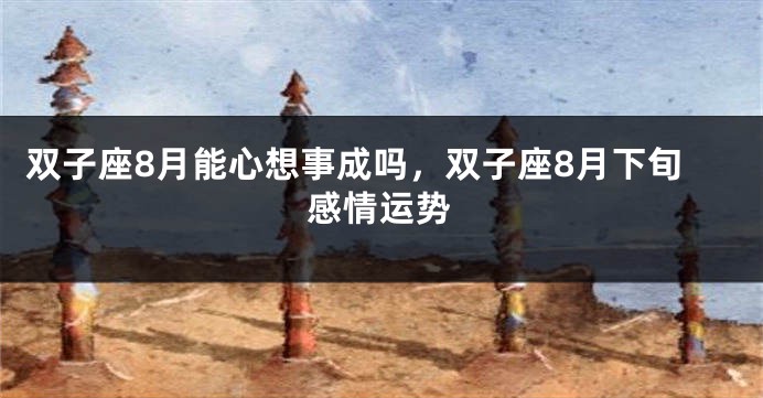 双子座8月能心想事成吗，双子座8月下旬感情运势