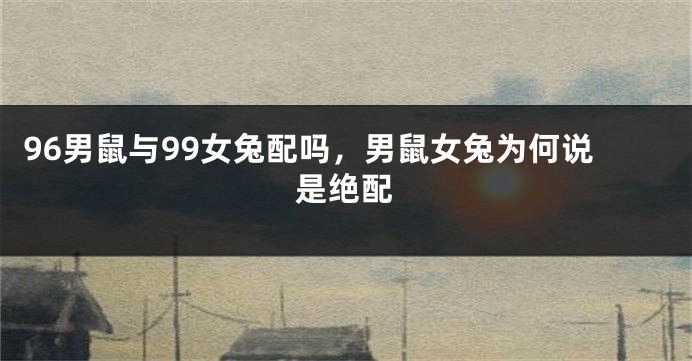 96男鼠与99女兔配吗，男鼠女兔为何说是绝配