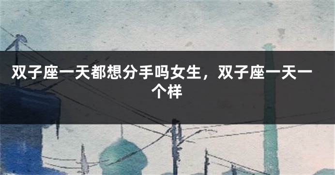 双子座一天都想分手吗女生，双子座一天一个样