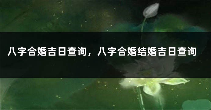 八字合婚吉日查询，八字合婚结婚吉日查询