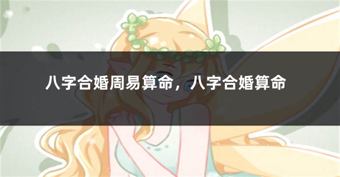 八字合婚周易算命，八字合婚算命