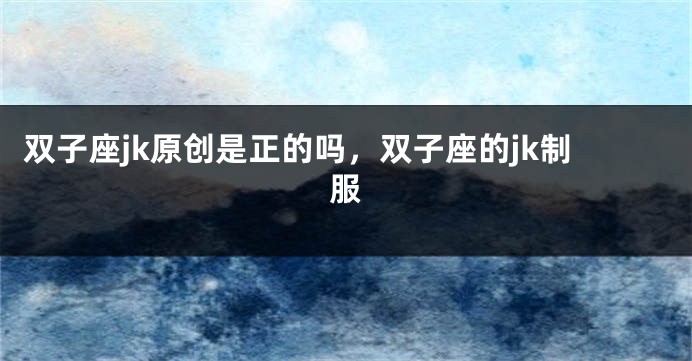 双子座jk原创是正的吗，双子座的jk制服