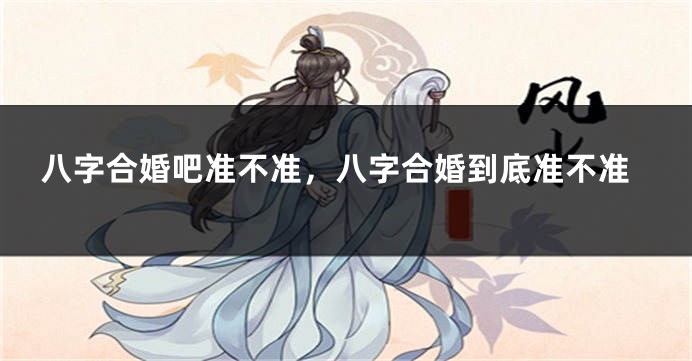 八字合婚吧准不准，八字合婚到底准不准