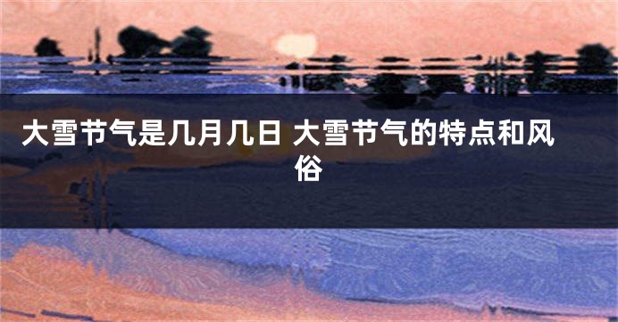 大雪节气是几月几日 大雪节气的特点和风俗
