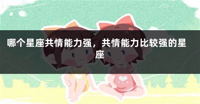 哪个星座共情能力强，共情能力比较强的星座