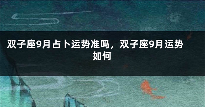 双子座9月占卜运势准吗，双子座9月运势如何