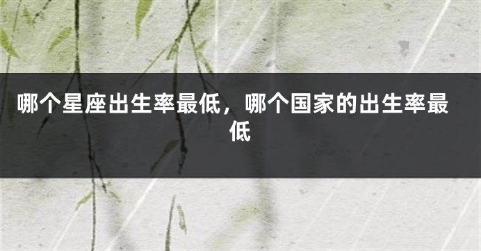 哪个星座出生率最低，哪个国家的出生率最低