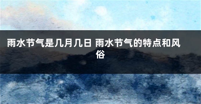 雨水节气是几月几日 雨水节气的特点和风俗