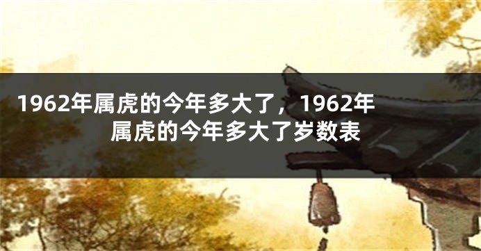 1962年属虎的今年多大了，1962年属虎的今年多大了岁数表