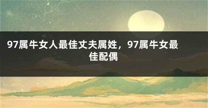 97属牛女人最佳丈夫属姓，97属牛女最佳配偶